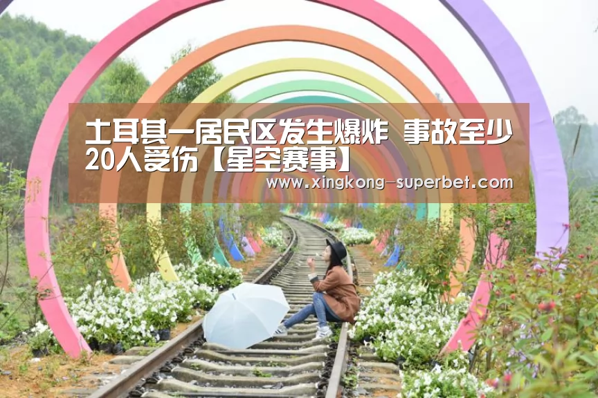 土耳其一居民区发生爆炸 事故至少20人受伤【星空赛事】(图1) 星空APP