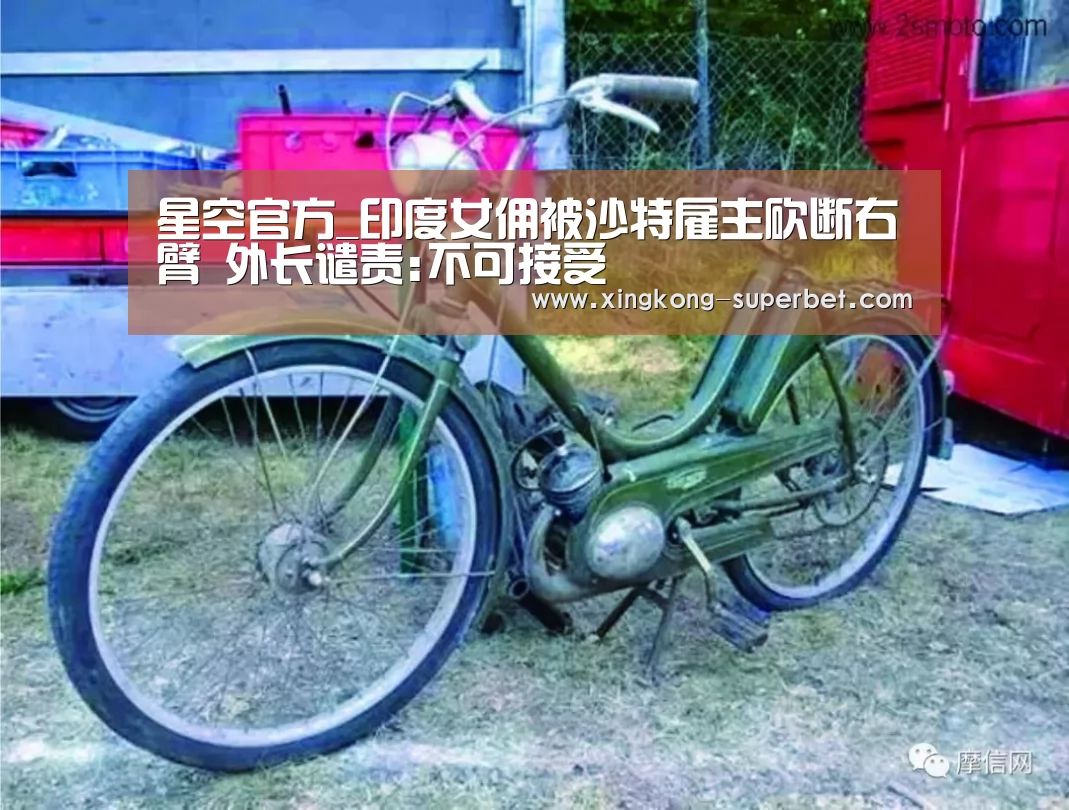 星空官方_印度女佣被沙特雇主砍断右臂 外长谴责:不可接受(图3) 星空APP