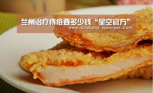 兰州治疗痔疮要多少钱“星空官方”(图1) 星空APP